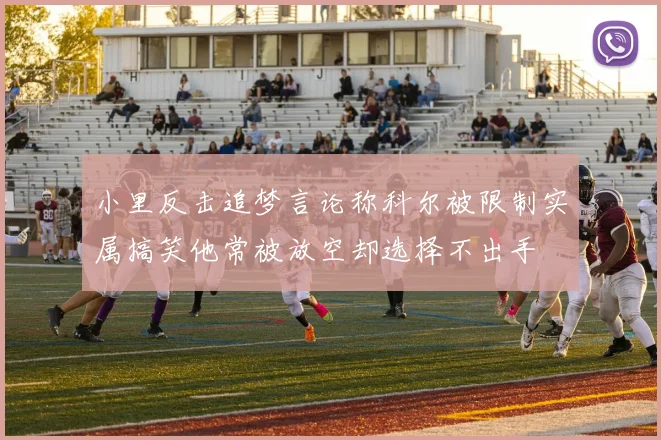 小里反击追梦言论称科尔被限制实属搞笑他常被放空却选择不出手