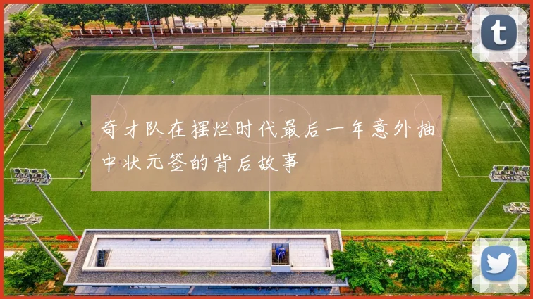 奇才队在摆烂时代最后一年意外抽中状元签的背后故事