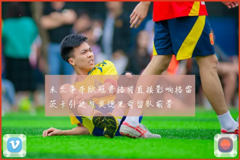 米兰争夺欧冠资格将直接影响格雷茨卡引进与莫德里奇留队前景