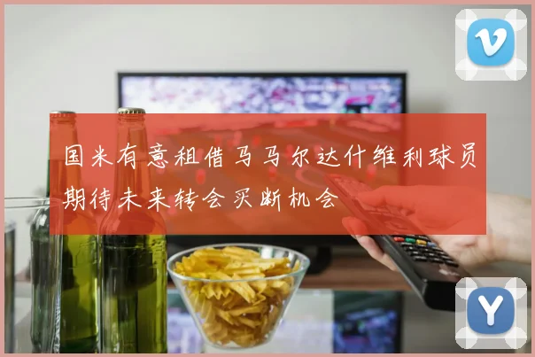 国米有意租借马马尔达什维利球员期待未来转会买断机会