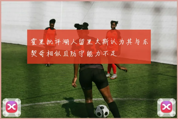 霍里批评湖人留里夫斯认为其与东契奇相似且防守能力不足