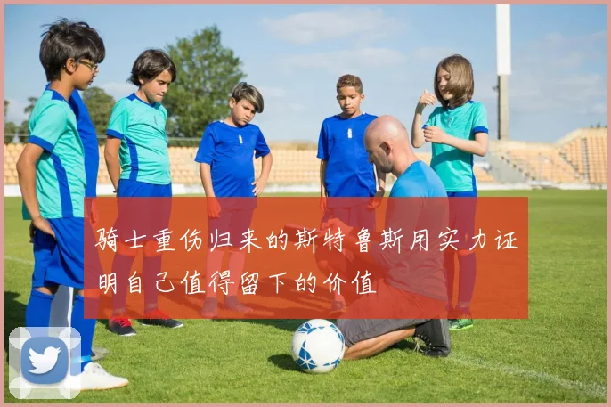骑士重伤归来的斯特鲁斯用实力证明自己值得留下的价值