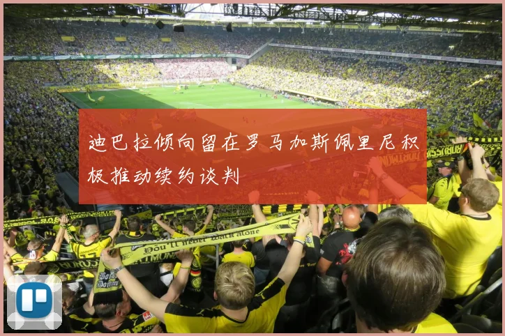 迪巴拉倾向留在罗马加斯佩里尼积极推动续约谈判
